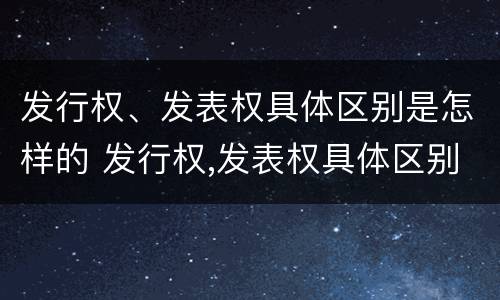 发行权、发表权具体区别是怎样的 发行权,发表权具体区别是怎样的