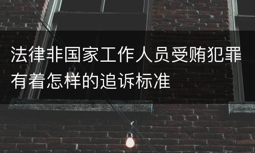 法律非国家工作人员受贿犯罪有着怎样的追诉标准