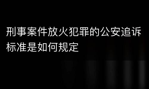 刑事案件放火犯罪的公安追诉标准是如何规定
