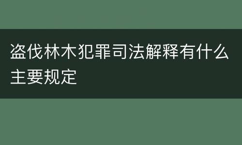 盗伐林木犯罪司法解释有什么主要规定