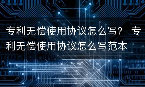 专利无偿使用协议怎么写？ 专利无偿使用协议怎么写范本