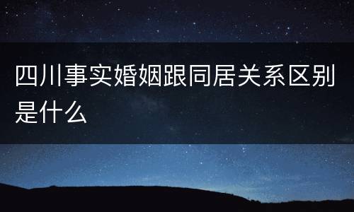 四川事实婚姻跟同居关系区别是什么