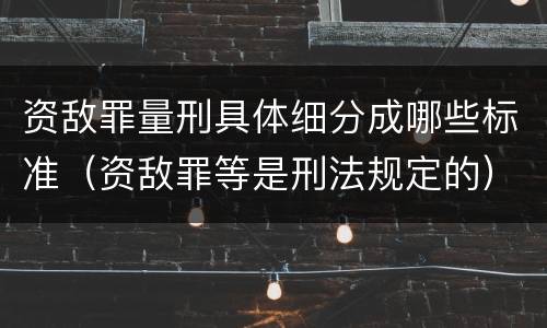 资敌罪量刑具体细分成哪些标准（资敌罪等是刑法规定的）