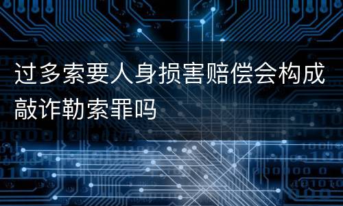 过多索要人身损害赔偿会构成敲诈勒索罪吗
