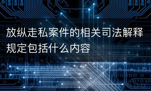 放纵走私案件的相关司法解释规定包括什么内容