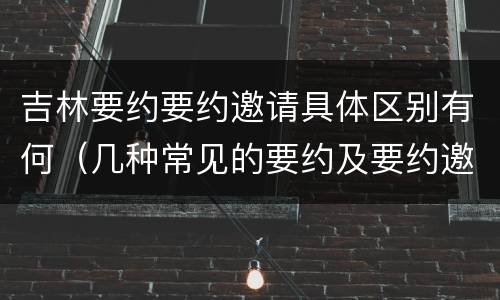 吉林要约要约邀请具体区别有何（几种常见的要约及要约邀请）