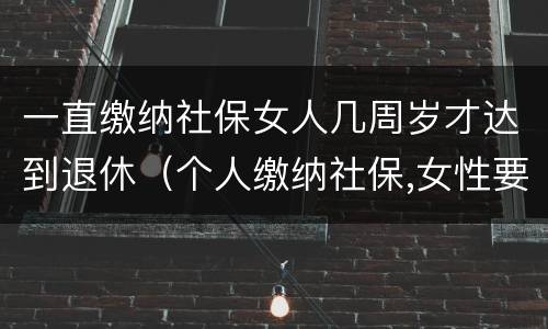 一直缴纳社保女人几周岁才达到退休（个人缴纳社保,女性要几岁可以退休）