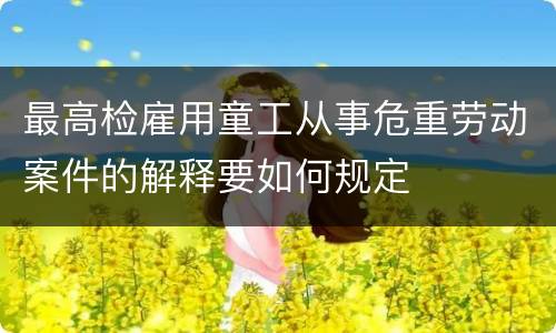 最高检雇用童工从事危重劳动案件的解释要如何规定