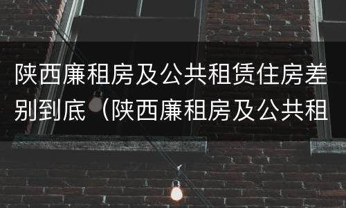 陕西廉租房及公共租赁住房差别到底（陕西廉租房及公共租赁住房差别到底大吗）