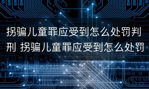 拐骗儿童罪应受到怎么处罚判刑 拐骗儿童罪应受到怎么处罚判刑案例