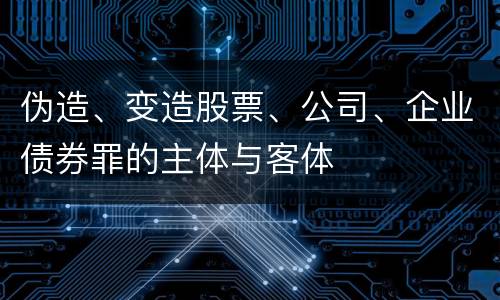 伪造、变造股票、公司、企业债券罪的主体与客体