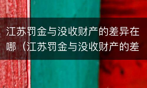 江苏罚金与没收财产的差异在哪（江苏罚金与没收财产的差异在哪里）