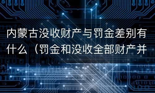 内蒙古没收财产与罚金差别有什么（罚金和没收全部财产并罚）