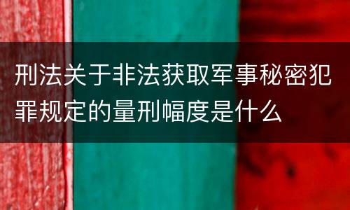 刑法关于非法获取军事秘密犯罪规定的量刑幅度是什么