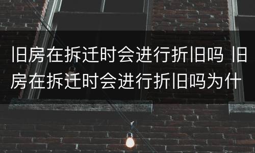 旧房在拆迁时会进行折旧吗 旧房在拆迁时会进行折旧吗为什么