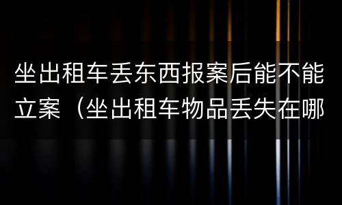 坐出租车丢东西报案后能不能立案（坐出租车物品丢失在哪报警）