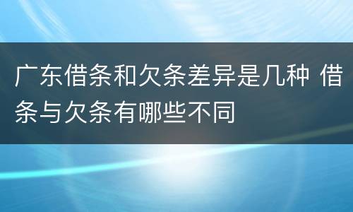 广东借条和欠条差异是几种 借条与欠条有哪些不同