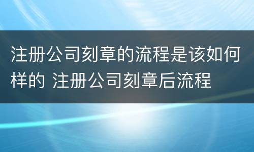 注册公司刻章的流程是该如何样的 注册公司刻章后流程
