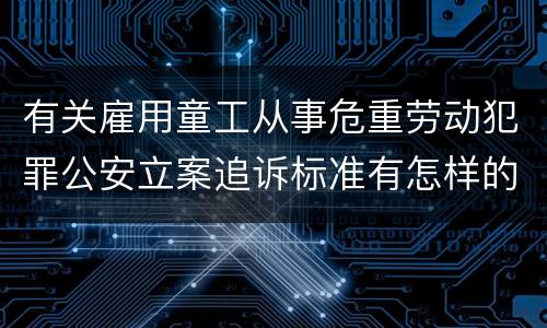 有关雇用童工从事危重劳动犯罪公安立案追诉标准有怎样的规定