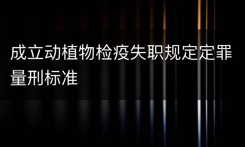 成立动植物检疫失职规定定罪量刑标准