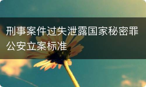 刑事案件过失泄露国家秘密罪公安立案标准