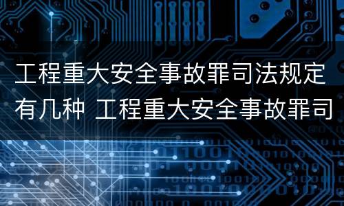 工程重大安全事故罪司法规定有几种 工程重大安全事故罪司法解释