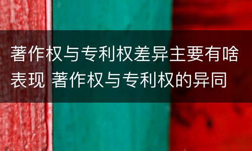 著作权与专利权差异主要有啥表现 著作权与专利权的异同