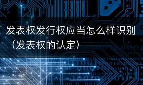 发表权发行权应当怎么样识别（发表权的认定）