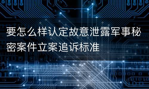 要怎么样认定故意泄露军事秘密案件立案追诉标准