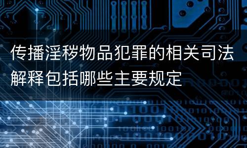传播淫秽物品犯罪的相关司法解释包括哪些主要规定