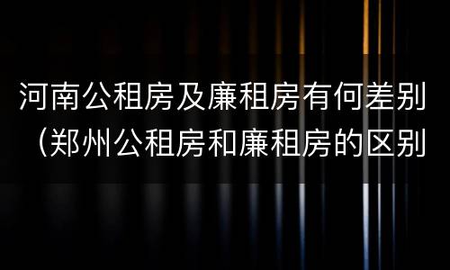 河南公租房及廉租房有何差别（郑州公租房和廉租房的区别）