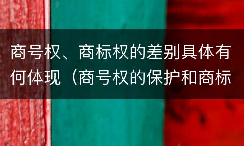 商号权、商标权的差别具体有何体现（商号权的保护和商标权的保护一样是全国性范围的）