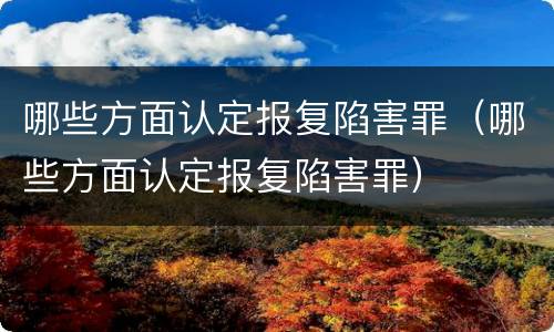 哪些方面认定报复陷害罪（哪些方面认定报复陷害罪）