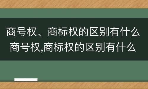 商号权、商标权的区别有什么 商号权,商标权的区别有什么