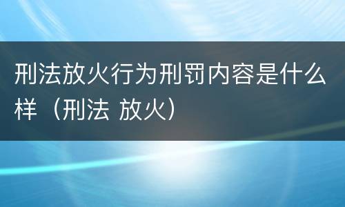 刑法放火行为刑罚内容是什么样（刑法 放火）