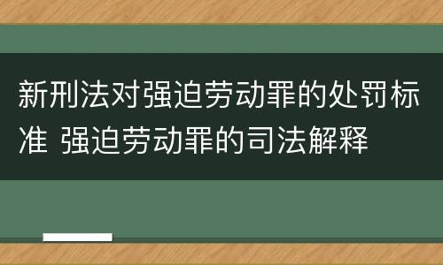 新刑法对强迫劳动罪的处罚标准 强迫劳动罪的司法解释