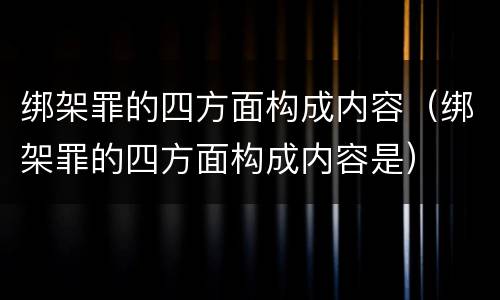 绑架罪的四方面构成内容（绑架罪的四方面构成内容是）