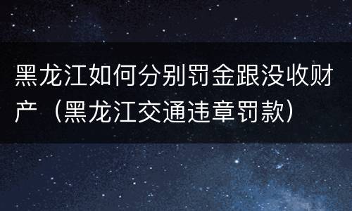 黑龙江如何分别罚金跟没收财产（黑龙江交通违章罚款）