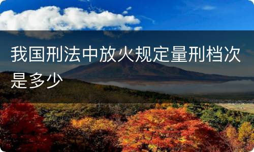 我国刑法中放火规定量刑档次是多少