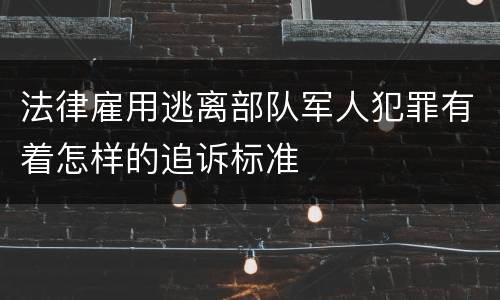 法律雇用逃离部队军人犯罪有着怎样的追诉标准