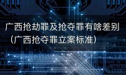 广西抢劫罪及抢夺罪有啥差别（广西抢夺罪立案标准）