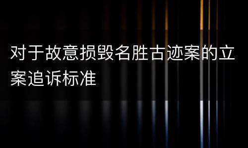对于故意损毁名胜古迹案的立案追诉标准