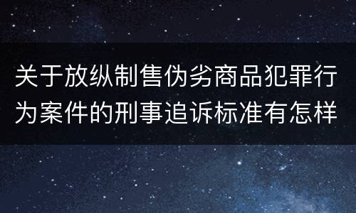 关于放纵制售伪劣商品犯罪行为案件的刑事追诉标准有怎样的规定