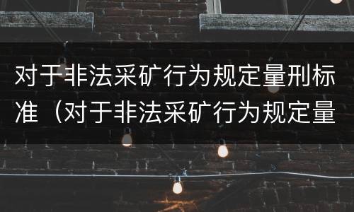 对于非法采矿行为规定量刑标准（对于非法采矿行为规定量刑标准是多少）