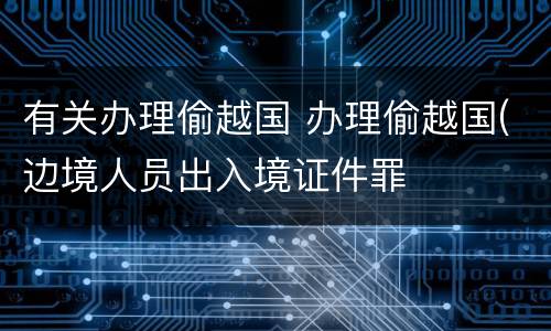 有关办理偷越国 办理偷越国(边境人员出入境证件罪