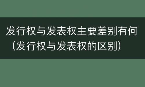 发行权与发表权主要差别有何（发行权与发表权的区别）