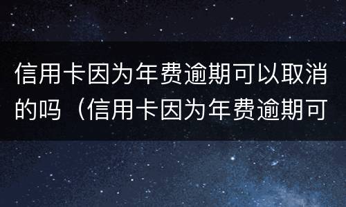 信用卡因为年费逾期可以取消的吗（信用卡因为年费逾期可以取消的吗）
