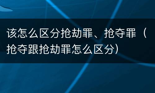 该怎么区分抢劫罪、抢夺罪（抢夺跟抢劫罪怎么区分）