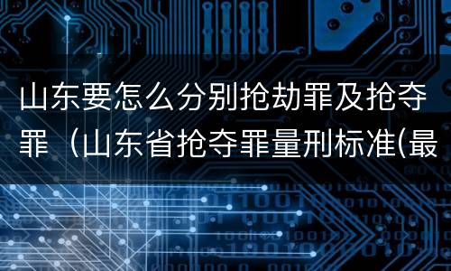 山东要怎么分别抢劫罪及抢夺罪（山东省抢夺罪量刑标准(最新2018）