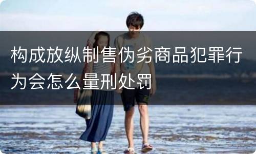 构成放纵制售伪劣商品犯罪行为会怎么量刑处罚